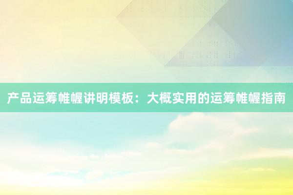 产品运筹帷幄讲明模板：大概实用的运筹帷幄指南