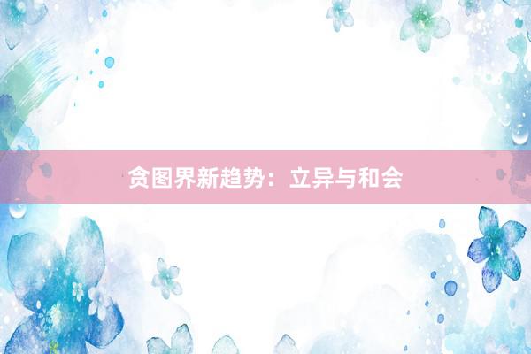 贪图界新趋势:立异与和会