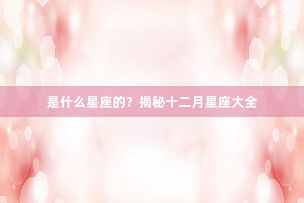 是什么星座的？揭秘十二月星座大全