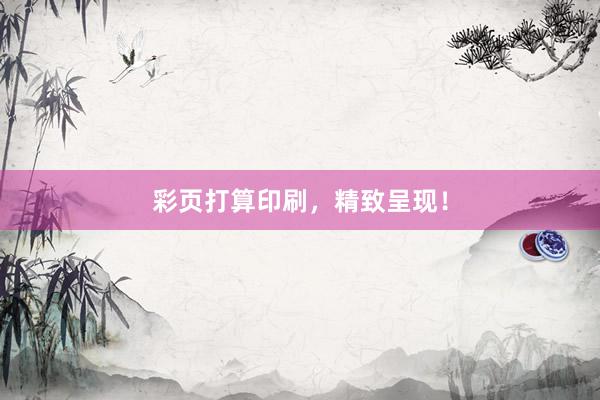 彩页打算印刷，精致呈现！
