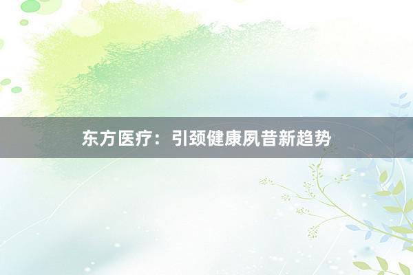 东方医疗：引颈健康夙昔新趋势