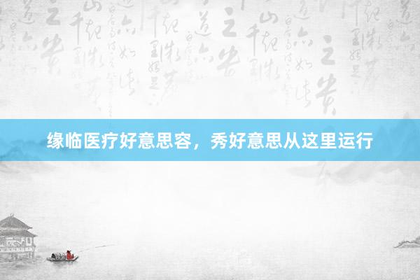 缘临医疗好意思容，秀好意思从这里运行