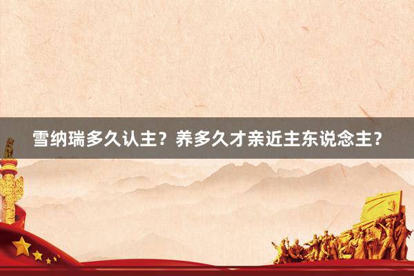 雪纳瑞多久认主？养多久才亲近主东说念主？
