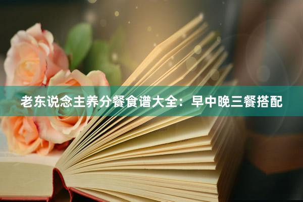老东说念主养分餐食谱大全：早中晚三餐搭配