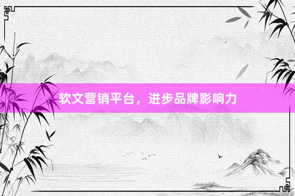 软文营销平台，进步品牌影响力