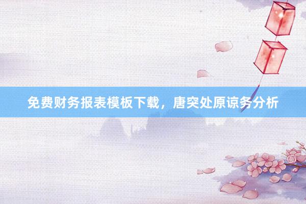 免费财务报表模板下载，唐突处原谅务分析